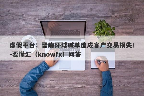 虚假平台：晋峰环球喊单造成客户交易损失！-要懂汇（knowfx）问答-第1张图片-要懂汇圈网