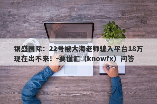 银盛国际：22号被大海老师骗入平台18万现在出不来！-要懂汇（knowfx）问答-第1张图片-要懂汇圈网