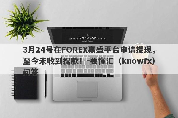 3月24号在FOREX嘉盛平台申请提现，至今未收到提款！-要懂汇（knowfx）问答-第1张图片-要懂汇圈网