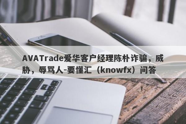 AVATrade爱华客户经理陈朴诈骗，威胁，辱骂人-要懂汇（knowfx）问答-第1张图片-要懂汇圈网