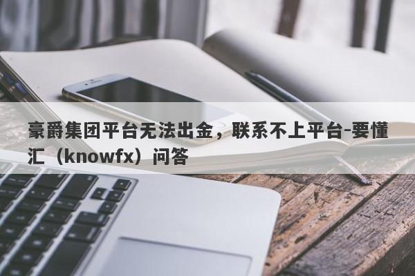 豪爵集团平台无法出金，联系不上平台-要懂汇（knowfx）问答-第1张图片-要懂汇圈网