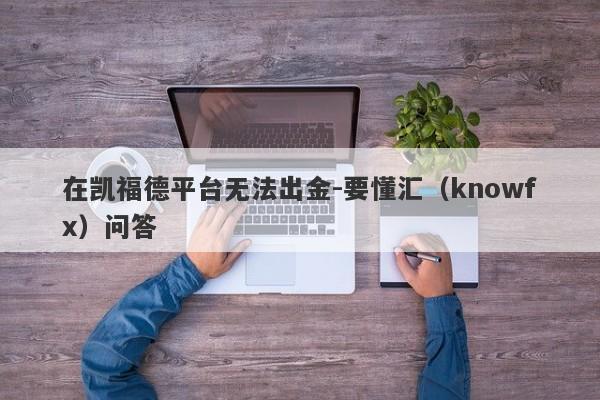 在凯福德平台无法出金-要懂汇（knowfx）问答-第1张图片-要懂汇圈网