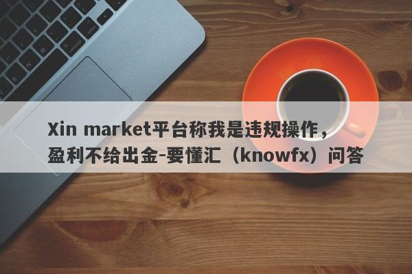 Xin market平台称我是违规操作，盈利不给出金-要懂汇（knowfx）问答-第1张图片-要懂汇圈网