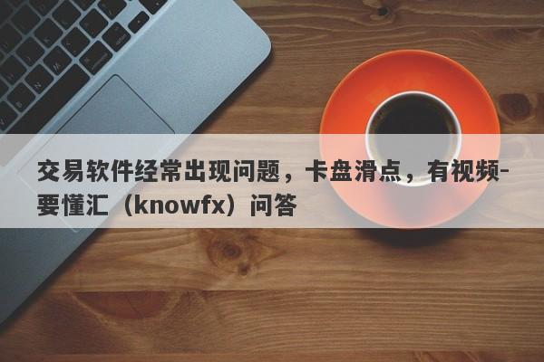 交易软件经常出现问题，卡盘滑点，有视频-要懂汇（knowfx）问答-第1张图片-要懂汇圈网