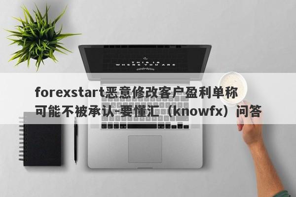 forexstart恶意修改客户盈利单称可能不被承认-要懂汇（knowfx）问答-第1张图片-要懂汇圈网