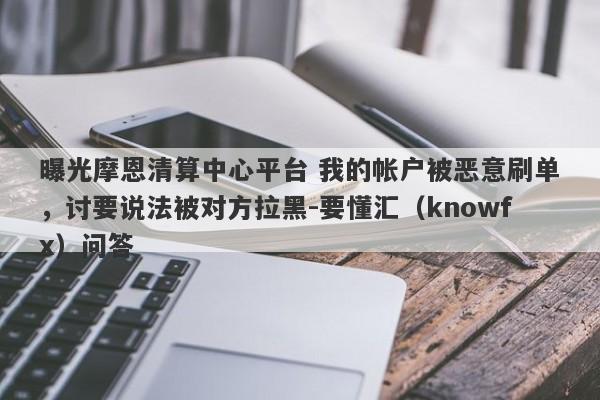 曝光摩恩清算中心平台 我的帐户被恶意刷单，讨要说法被对方拉黑-要懂汇（knowfx）问答-第1张图片-要懂汇圈网