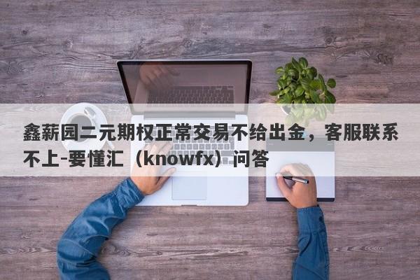 鑫薪园二元期权正常交易不给出金，客服联系不上-要懂汇（knowfx）问答-第1张图片-要懂汇圈网