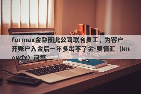 formax金融圈此公司联合员工，为客户开账户入金后一年多出不了金-要懂汇（knowfx）问答-第1张图片-要懂汇圈网