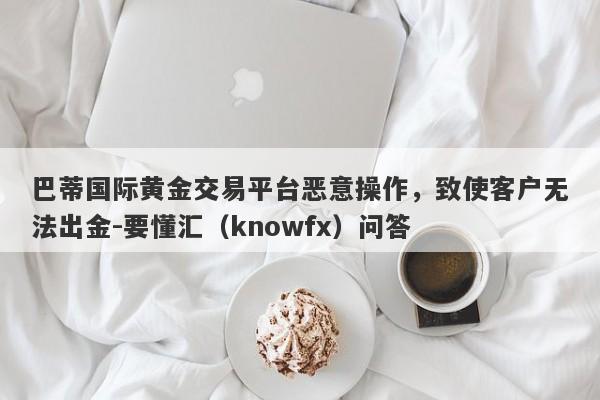 巴蒂国际黄金交易平台恶意操作，致使客户无法出金-要懂汇（knowfx）问答-第1张图片-要懂汇圈网