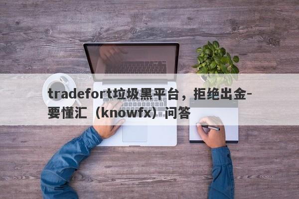 tradefort垃圾黑平台，拒绝出金-要懂汇（knowfx）问答-第1张图片-要懂汇圈网