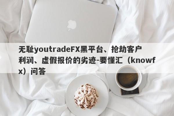 无耻youtradeFX黑平台、抢劫客户利润、虚假报价的劣迹-要懂汇（knowfx）问答-第1张图片-要懂汇圈网