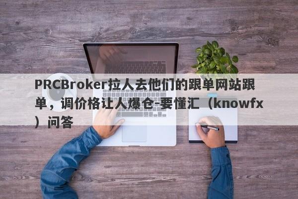 PRCBroker拉人去他们的跟单网站跟单，调价格让人爆仓-要懂汇（knowfx）问答-第1张图片-要懂汇圈网