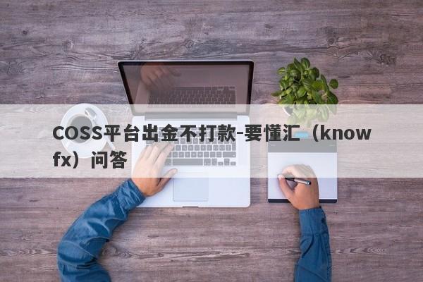 COSS平台出金不打款-要懂汇（knowfx）问答-第1张图片-要懂汇圈网