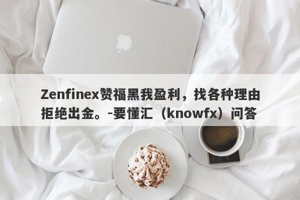 Zenfinex赞福黑我盈利，找各种理由拒绝出金。-要懂汇（knowfx）问答-第1张图片-要懂汇圈网