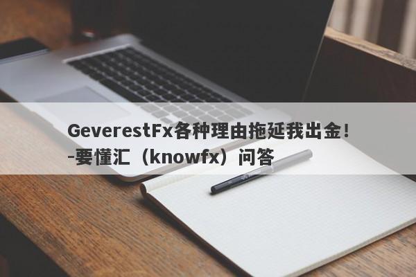 GeverestFx各种理由拖延我出金！-要懂汇（knowfx）问答-第1张图片-要懂汇圈网