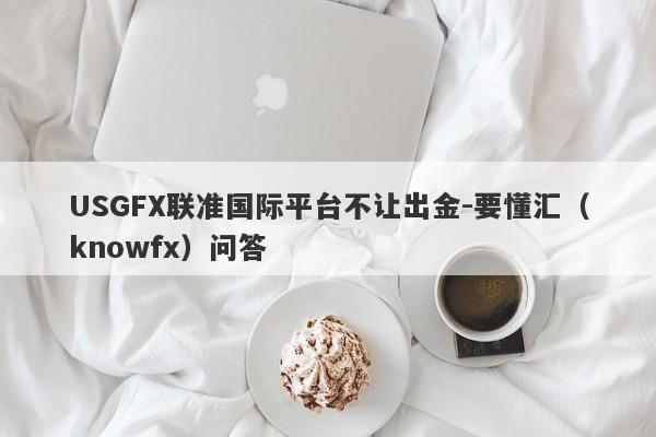 USGFX联准国际平台不让出金-要懂汇（knowfx）问答-第1张图片-要懂汇圈网