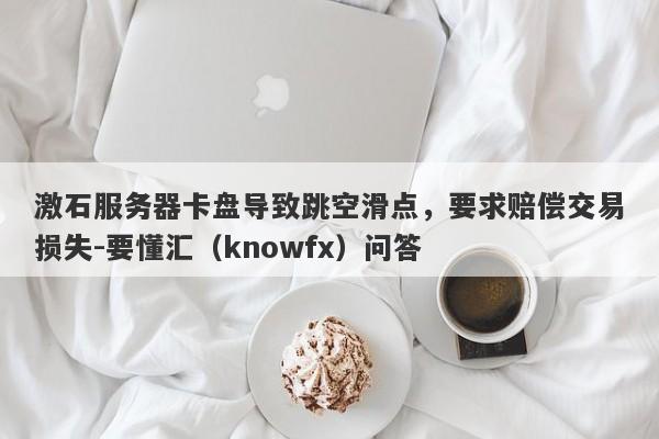 激石服务器卡盘导致跳空滑点，要求赔偿交易损失-要懂汇（knowfx）问答-第1张图片-要懂汇圈网