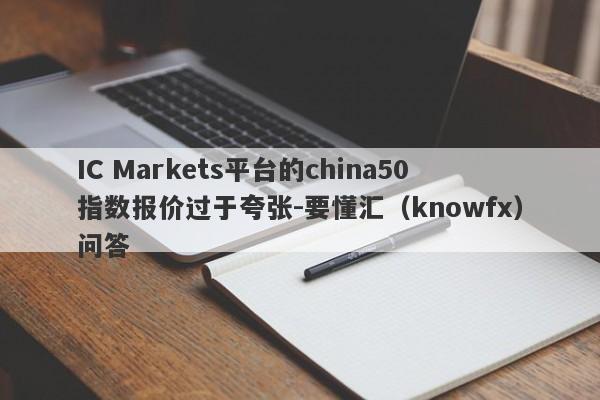 IC Markets平台的china50指数报价过于夸张-要懂汇（knowfx）问答-第1张图片-要懂汇圈网