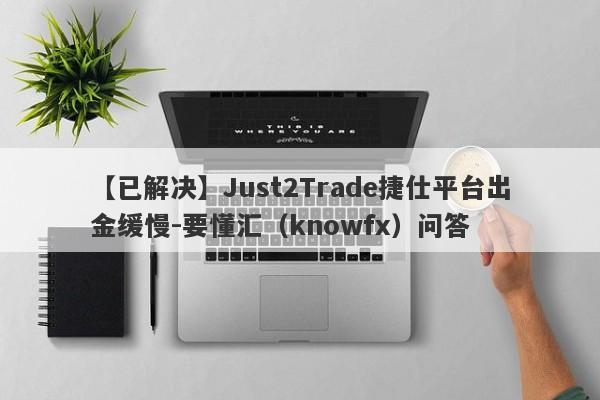 【已解决】Just2Trade捷仕平台出金缓慢-要懂汇（knowfx）问答-第1张图片-要懂汇圈网