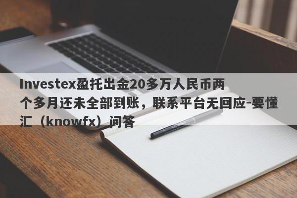 Investex盈托出金20多万人民币两个多月还未全部到账，联系平台无回应-要懂汇（knowfx）问答-第1张图片-要懂汇圈网