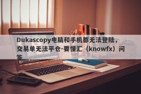 Dukascopy电脑和手机都无法登陆，交易单无法平仓-要懂汇（knowfx）问答-第1张图片-要懂汇圈网