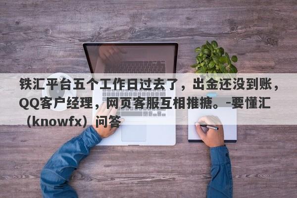 铁汇平台五个工作日过去了，出金还没到账，QQ客户经理，网页客服互相推搪。-要懂汇（knowfx）问答-第1张图片-要懂汇圈网