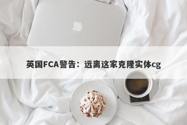 英国FCA警告：远离这家克隆实体cg-第1张图片-要懂汇圈网