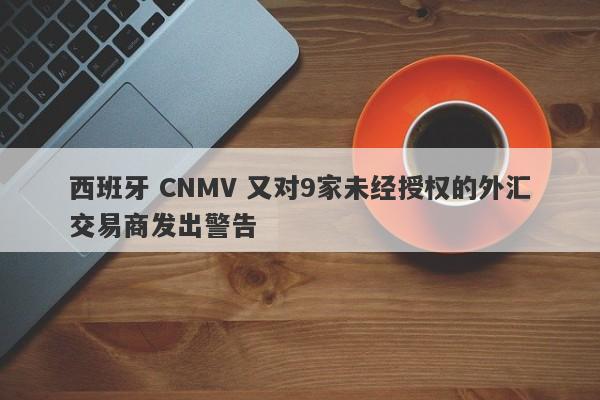 西班牙 CNMV 又对9家未经授权的外汇交易商发出警告-第1张图片-要懂汇圈网