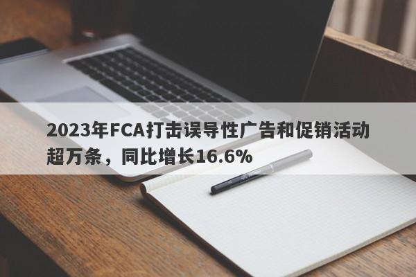 2023年FCA打击误导性广告和促销活动超万条，同比增长16.6%-第1张图片-要懂汇圈网