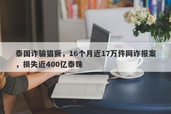 泰国诈骗猖獗，16个月近17万件网诈报案，损失近400亿泰铢-第1张图片-要懂汇圈网