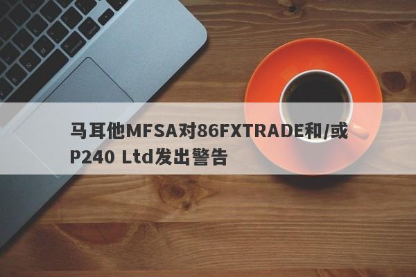 马耳他MFSA对86FXTRADE和/或P240 Ltd发出警告-第1张图片-要懂汇圈网