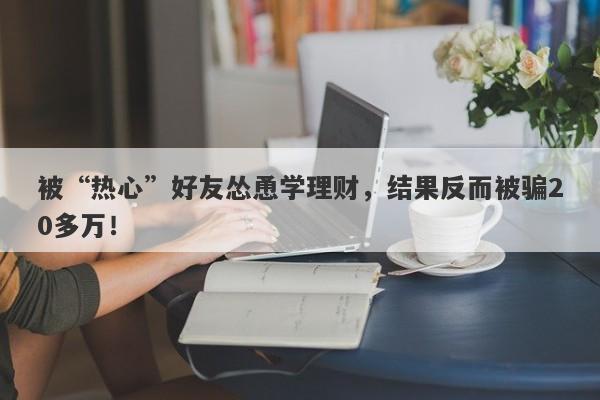 被“热心”好友怂恿学理财，结果反而被骗20多万！-第1张图片-要懂汇圈网