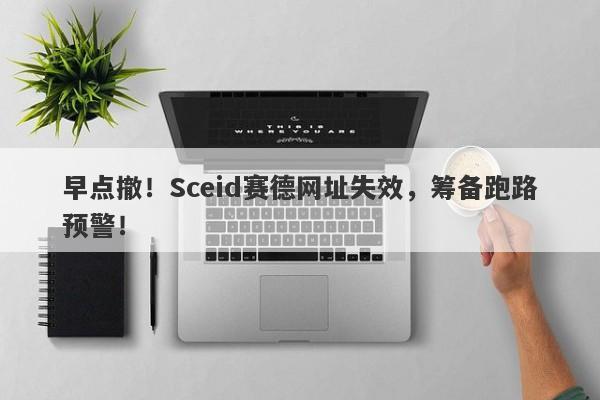 早点撤！Sceid赛德网址失效，筹备跑路预警！-第1张图片-要懂汇圈网