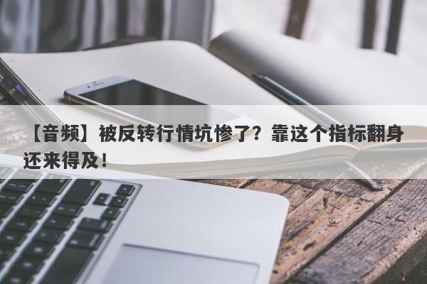 【音频】被反转行情坑惨了？靠这个指标翻身还来得及！-第1张图片-要懂汇圈网