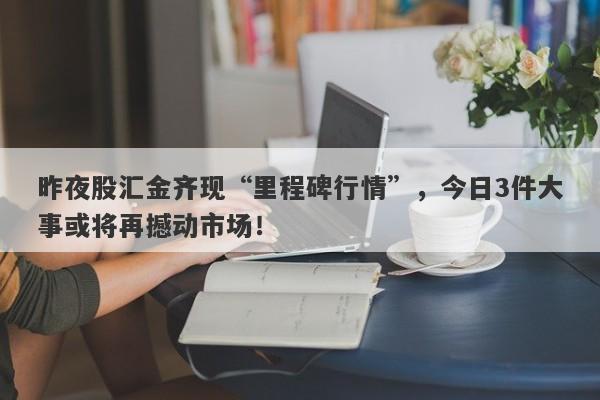 昨夜股汇金齐现“里程碑行情”，今日3件大事或将再撼动市场！-第1张图片-要懂汇圈网