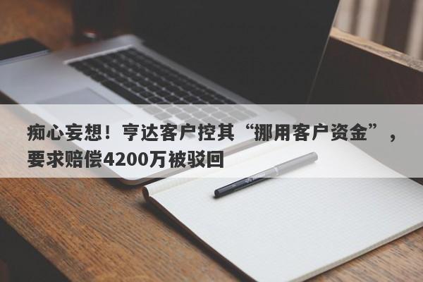 痴心妄想！亨达客户控其“挪用客户资金”，要求赔偿4200万被驳回-第1张图片-要懂汇圈网