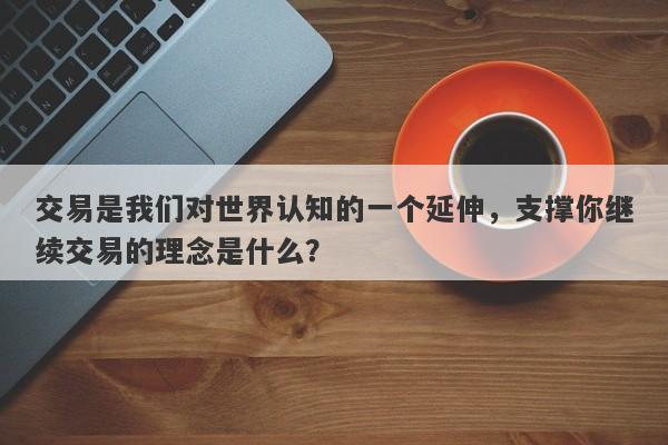 交易是我们对世界认知的一个延伸，支撑你继续交易的理念是什么？-第1张图片-要懂汇圈网