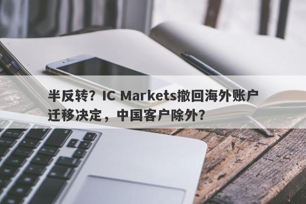 半反转？IC Markets撤回海外账户迁移决定，中国客户除外？-第1张图片-要懂汇圈网