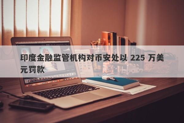 印度金融监管机构对币安处以 225 万美元罚款-第1张图片-要懂汇圈网