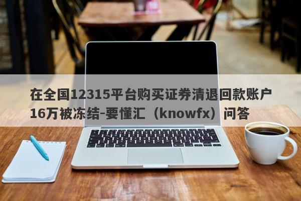 在全国12315平台购买证券清退回款账户16万被冻结-要懂汇（knowfx）问答-第1张图片-要懂汇圈网