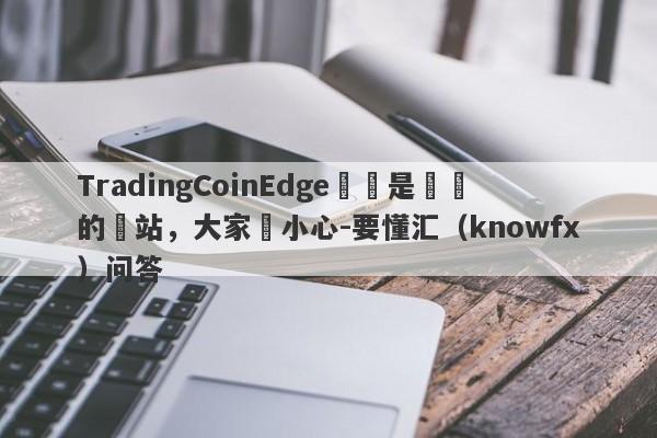 TradingCoinEdge這個是詐騙的網站，大家請小心-要懂汇（knowfx）问答-第1张图片-要懂汇圈网