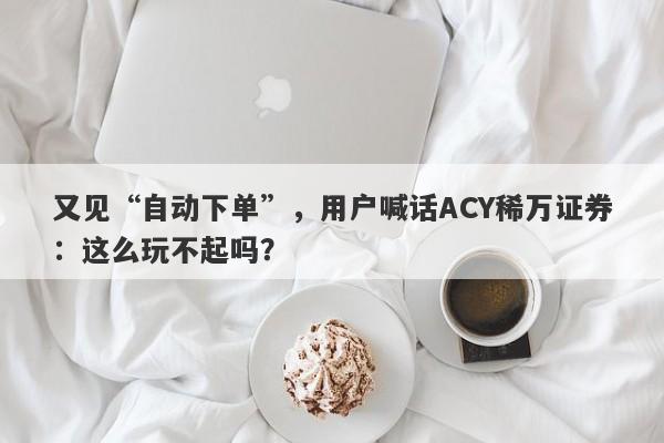 又见“自动下单”，用户喊话ACY稀万证券：这么玩不起吗？-第1张图片-要懂汇圈网