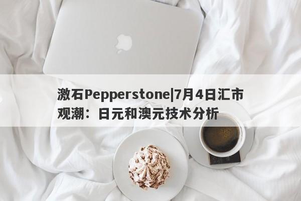 激石Pepperstone|7月4日汇市观潮：日元和澳元技术分析-第1张图片-要懂汇圈网