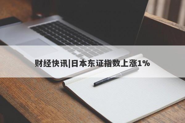 财经快讯|日本东证指数上涨1%-第1张图片-要懂汇圈网