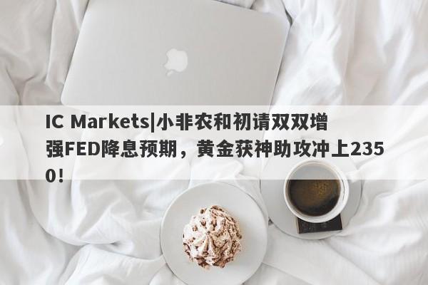 IC Markets|小非农和初请双双增强FED降息预期，黄金获神助攻冲上2350！-第1张图片-要懂汇圈网