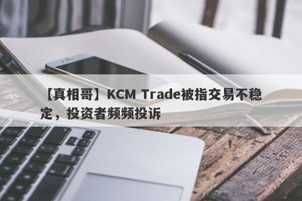 【真相哥】KCM Trade被指交易不稳定，投资者频频投诉
-第1张图片-要懂汇圈网