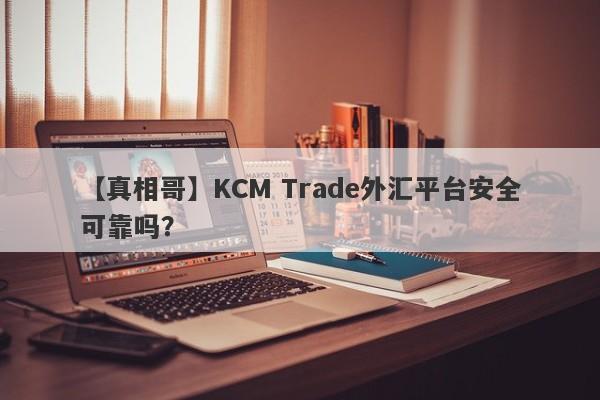 【真相哥】KCM Trade外汇平台安全可靠吗？
-第1张图片-要懂汇圈网