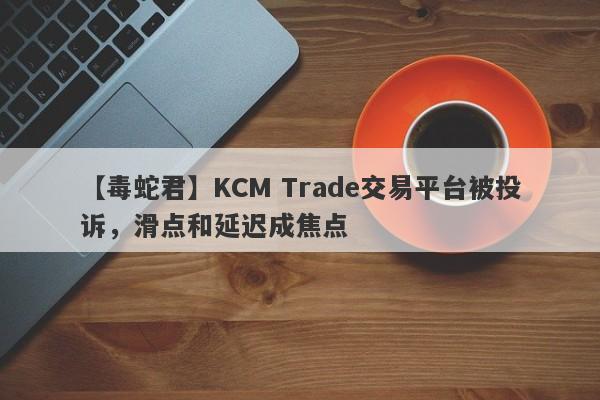 【毒蛇君】KCM Trade交易平台被投诉，滑点和延迟成焦点
-第1张图片-要懂汇圈网