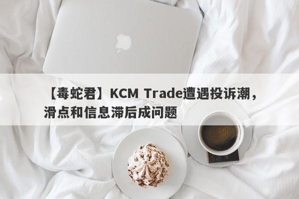 【毒蛇君】KCM Trade遭遇投诉潮，滑点和信息滞后成问题
-第1张图片-要懂汇圈网