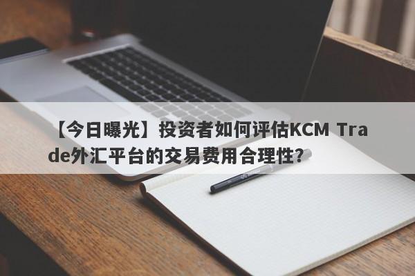 【今日曝光】投资者如何评估KCM Trade外汇平台的交易费用合理性？
-第1张图片-要懂汇圈网